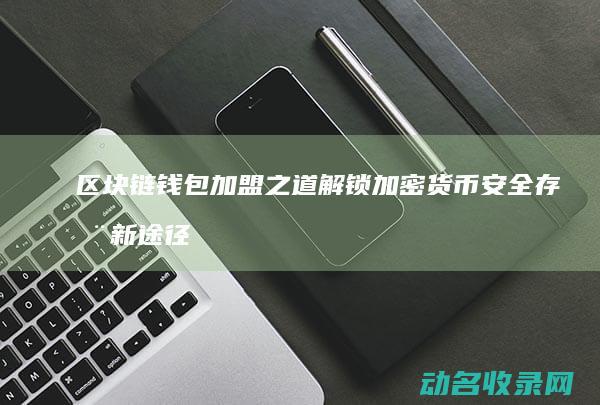 区块链钱包加盟之道 解锁加密货币安全存储新途径 (区块链钱包教程)