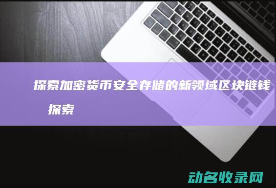 探索加密货币安全存储的新领域 区块链钱包 (探索加密货币的意义)