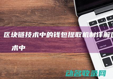 区块链技术中的钱包提取机制详解 (区块链技术中的哪个特性使其在金融领域中尤为重要)