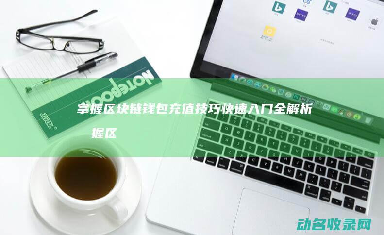 掌握区块链钱包充值技巧 快速入门全解析 (掌握区块链钱的人)