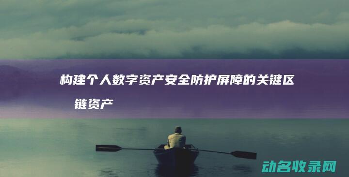 构建个人数字资产安全防护屏障的关键 区块链资产钱包深度解析 (构建个人数字图书馆)