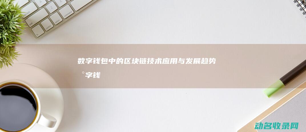 数字钱包中的区块链技术应用与发展趋势 (数字钱包中的钱如何转账到其他卡上)