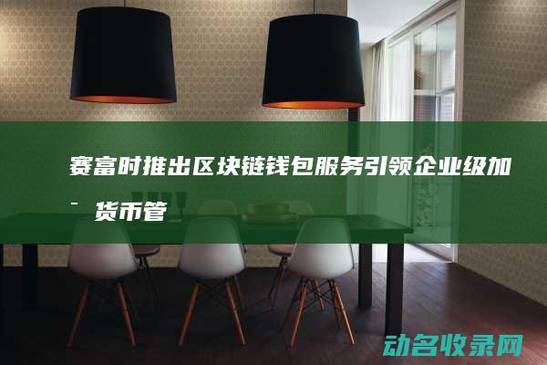赛富时推出区块链钱包服务 引领企业级加密货币管理创新 (赛富时公司)