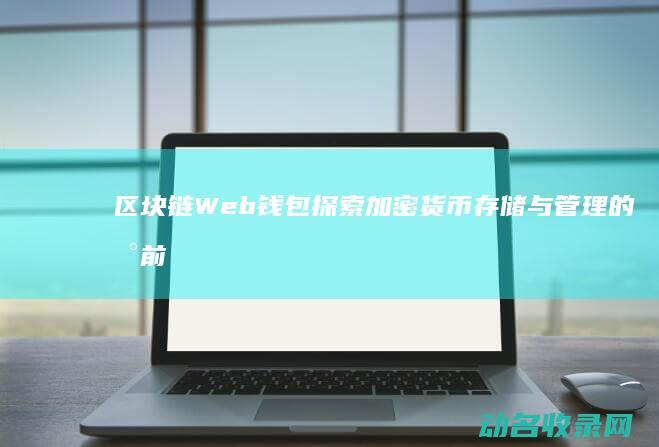 区块链Web钱包 探索加密货币存储与管理的新前沿 (区块链web3.0是什么意思)