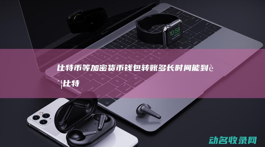 比特币等加密货币钱包转账 多长时间能到账 (比特币等加密货币集体大跳水)