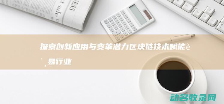 探索创新应用与变革潜力 区块链技术赋能贸易行业 (探索创新应用场景)