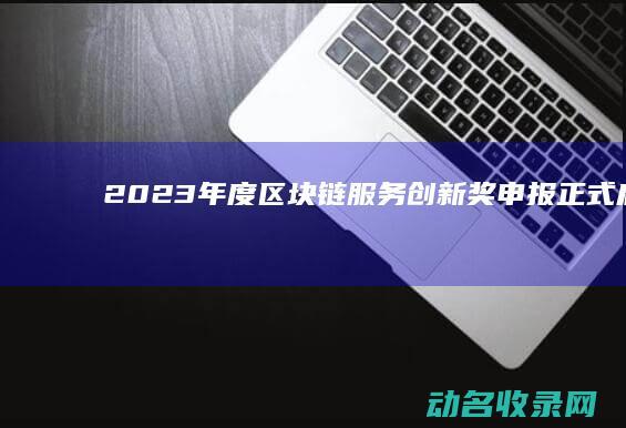 2023年度区块链服务创新奖申报正式启动 (2023年度个人所得税综合所得汇算清缴事项的公告)