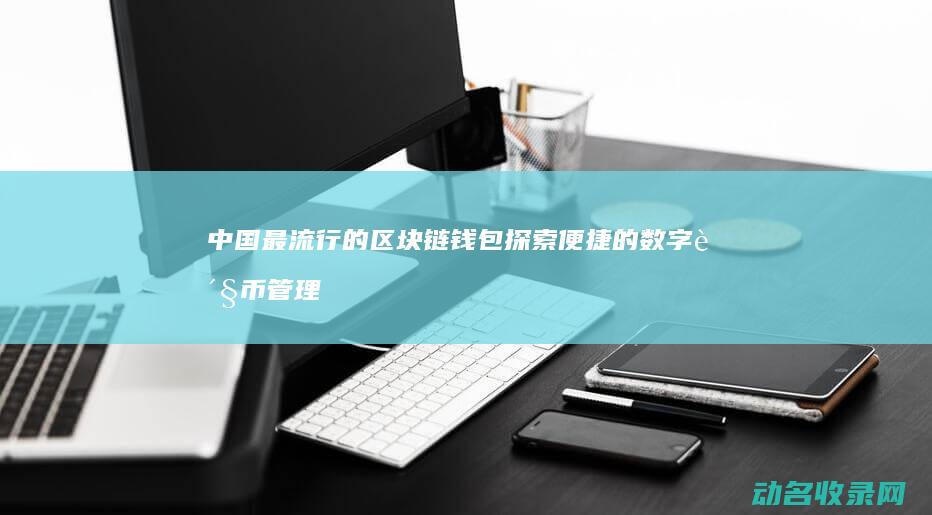 中国最流行的区块链钱包 探索便捷的数字货币管理方式 (中国最流行的球类运动)