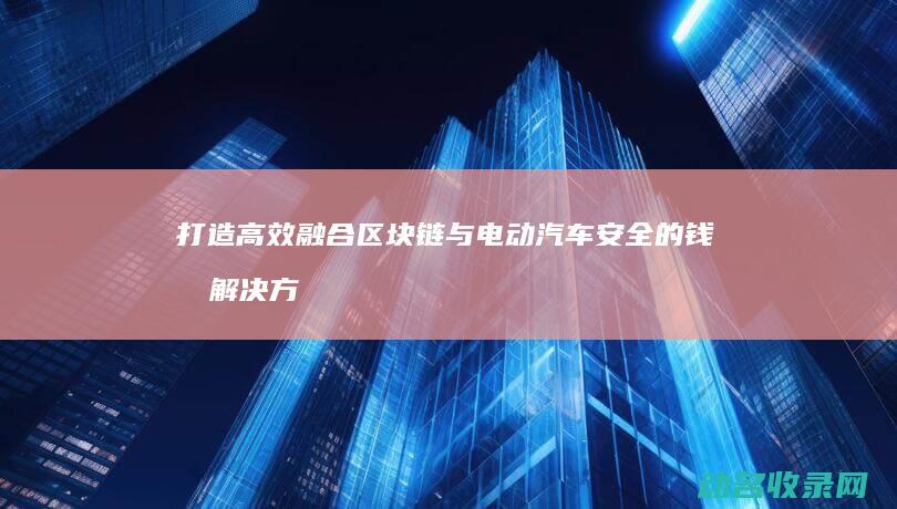 打造高效 融合区块链与电动汽车 安全的钱包解决方案 (高效融合的意思)